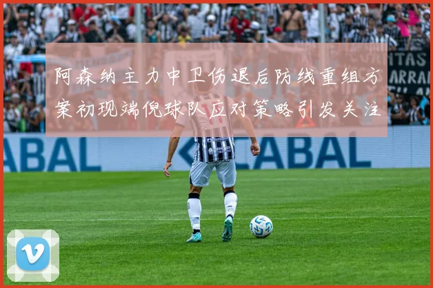 阿森纳主力中卫伤退后防线重组方案初现端倪球队应对策略引发关注