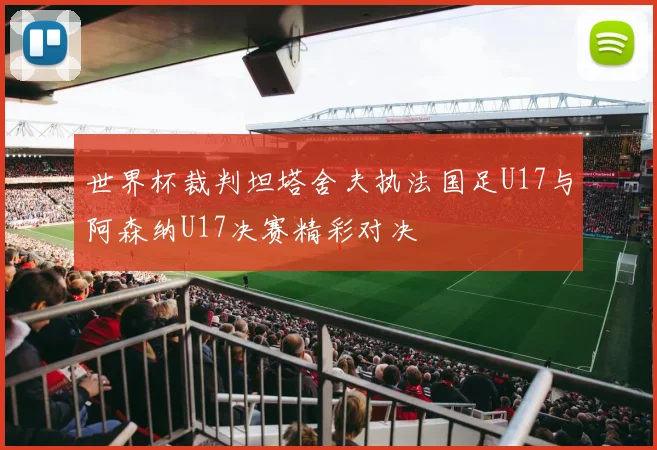 世界杯裁判坦塔舍夫执法国足U17与阿森纳U17决赛精彩对决