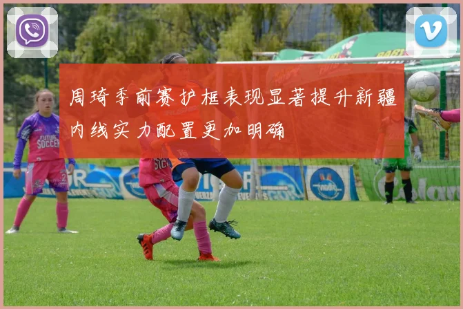 周琦季前赛护框表现显著提升新疆内线实力配置更加明确