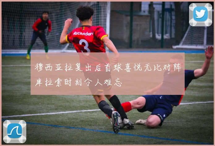 穆西亚拉复出后首球喜悦无比对阵库拉索时刻令人难忘