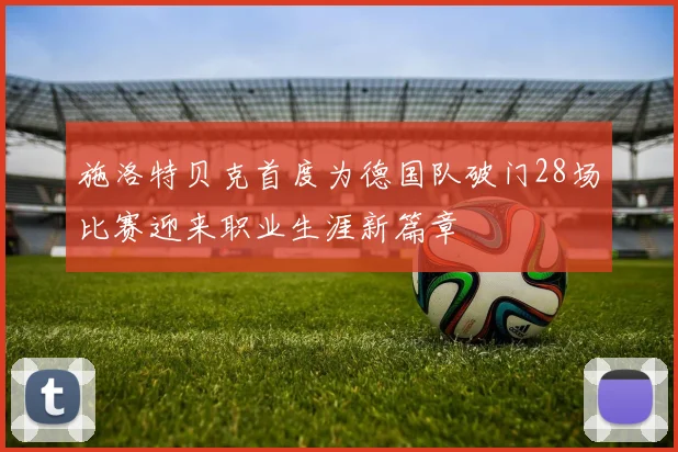 施洛特贝克首度为德国队破门28场比赛迎来职业生涯新篇章