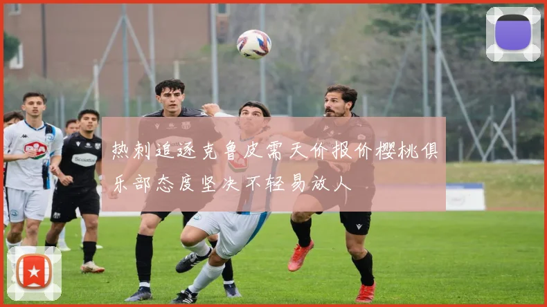 热刺追逐克鲁皮需天价报价樱桃俱乐部态度坚决不轻易放人