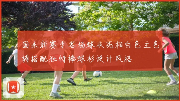 国米新赛季客场球衣亮相白色主色调搭配独特棒球衫设计风格