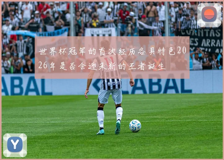 世界杯冠军的首次经历各具特色2026年是否会迎来新的王者诞生