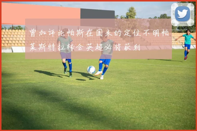 曾加评论帕斯在国米的定位不明帕莱斯特拉转会英超必将获利