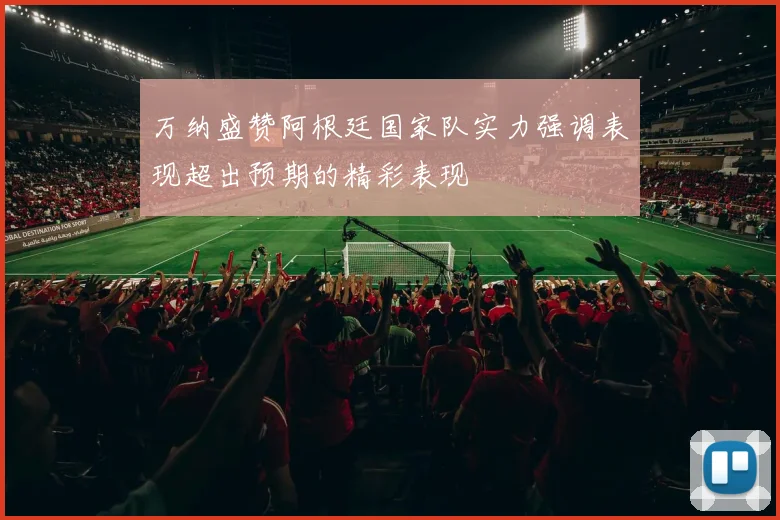 万纳盛赞阿根廷国家队实力强调表现超出预期的精彩表现