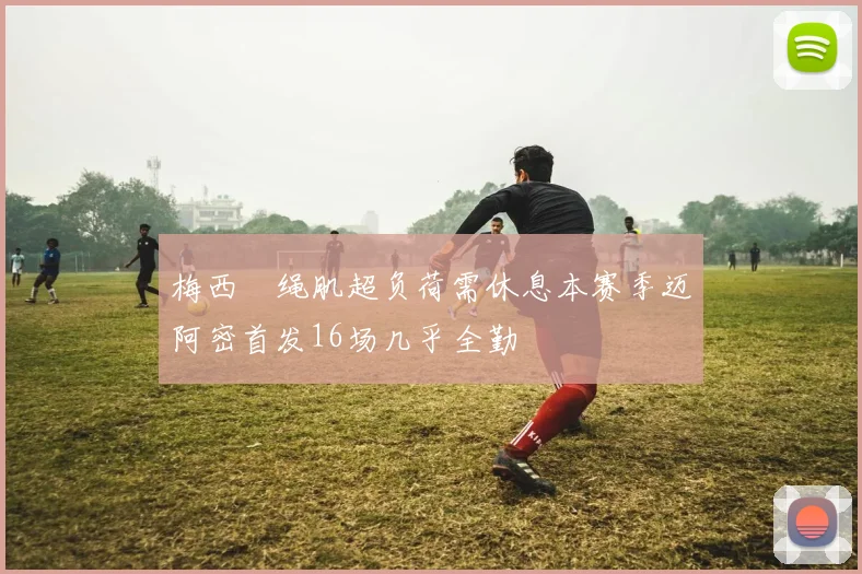 梅西腘绳肌超负荷需休息本赛季迈阿密首发16场几乎全勤