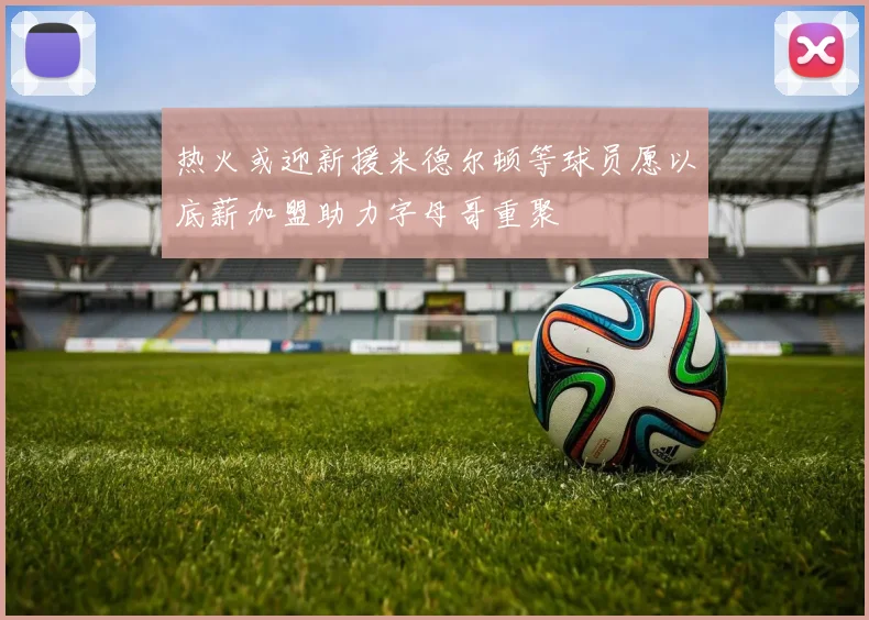 热火或迎新援米德尔顿等球员愿以底薪加盟助力字母哥重聚