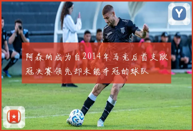 阿森纳成为自2014年马竞后首支欧冠决赛领先却未能夺冠的球队
