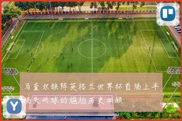 马奎尔缺阵英格兰世界杯首场上半场失两球的尴尬历史回顾