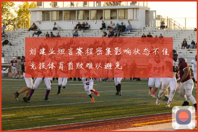 刘建业坦言赛程密集影响状态不佳竞技体育首败难以避免