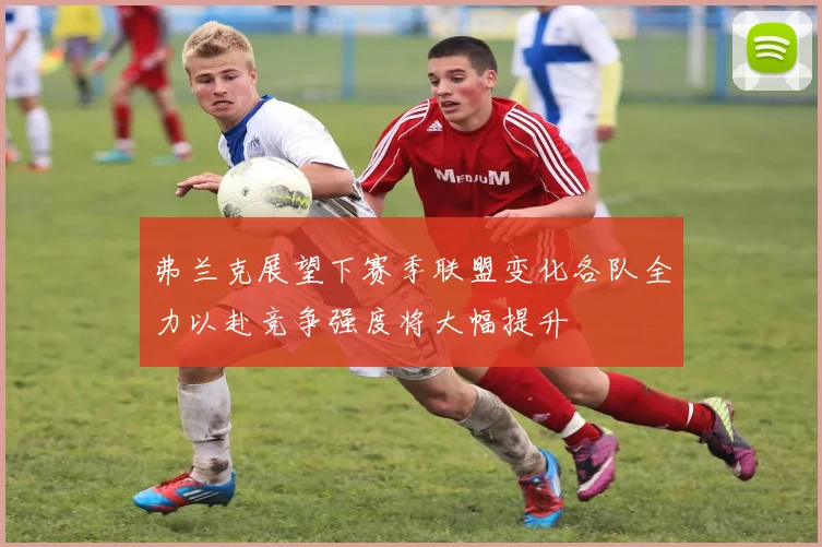 弗兰克展望下赛季联盟变化各队全力以赴竞争强度将大幅提升