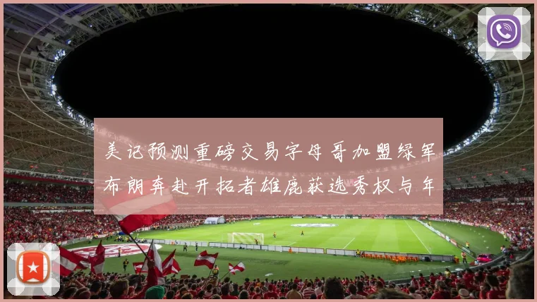 美记预测重磅交易字母哥加盟绿军布朗奔赴开拓者雄鹿获选秀权与年轻球员