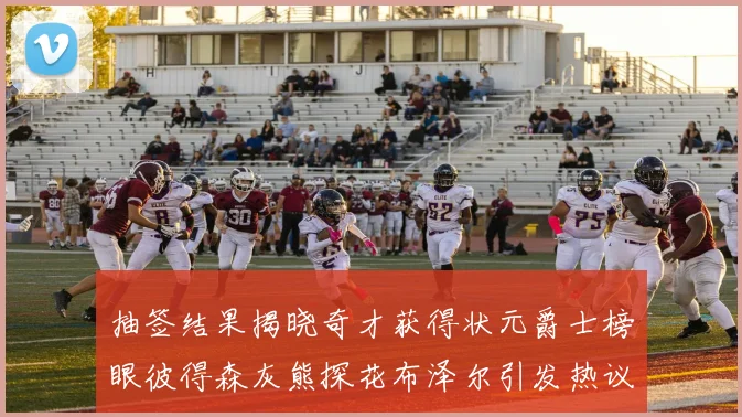 抽签结果揭晓奇才获得状元爵士榜眼彼得森灰熊探花布泽尔引发热议